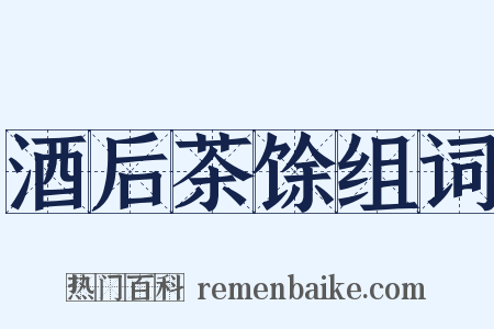 酒后茶馀组词是什么意思的图片